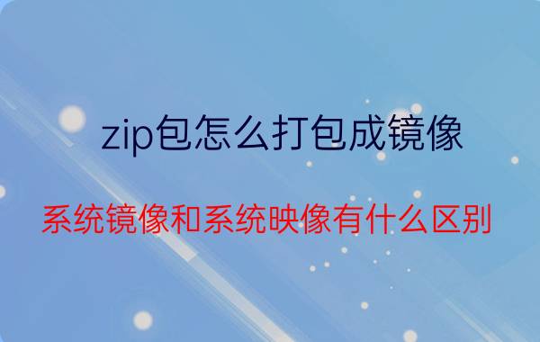 zip包怎么打包成镜像 系统镜像和系统映像有什么区别？